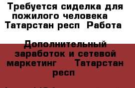 Требуется сиделка для пожилого человека. - Татарстан респ. Работа » Дополнительный заработок и сетевой маркетинг   . Татарстан респ.